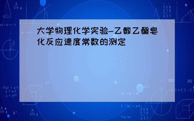 大学物理化学实验-乙酸乙酯皂化反应速度常数的测定