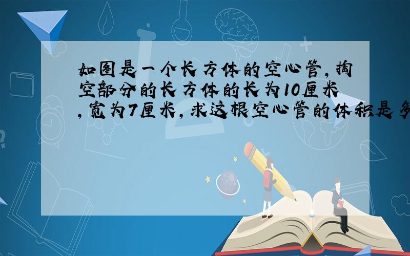 如图是一个长方体的空心管,掏空部分的长方体的长为10厘米,宽为7厘米,求这根空心管的体积是多少?如果