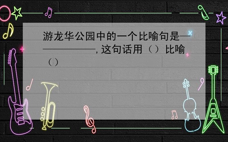 游龙华公园中的一个比喻句是——————,这句话用（）比喻（）