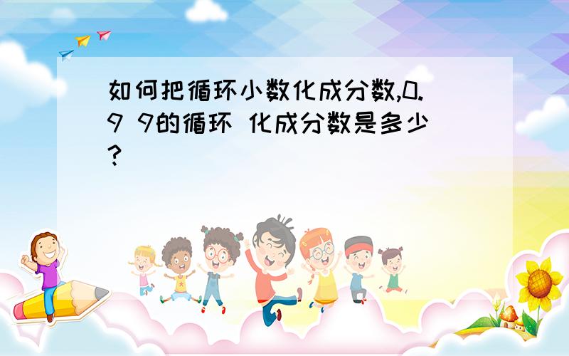 如何把循环小数化成分数,0.9 9的循环 化成分数是多少?