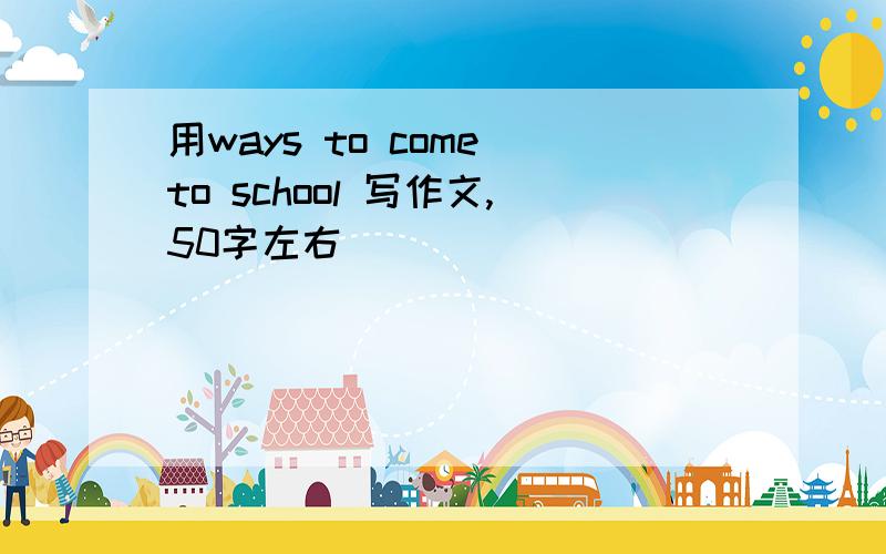 用ways to come to school 写作文,50字左右