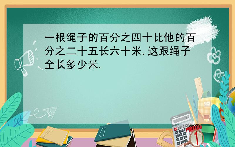 一根绳子的百分之四十比他的百分之二十五长六十米,这跟绳子全长多少米.