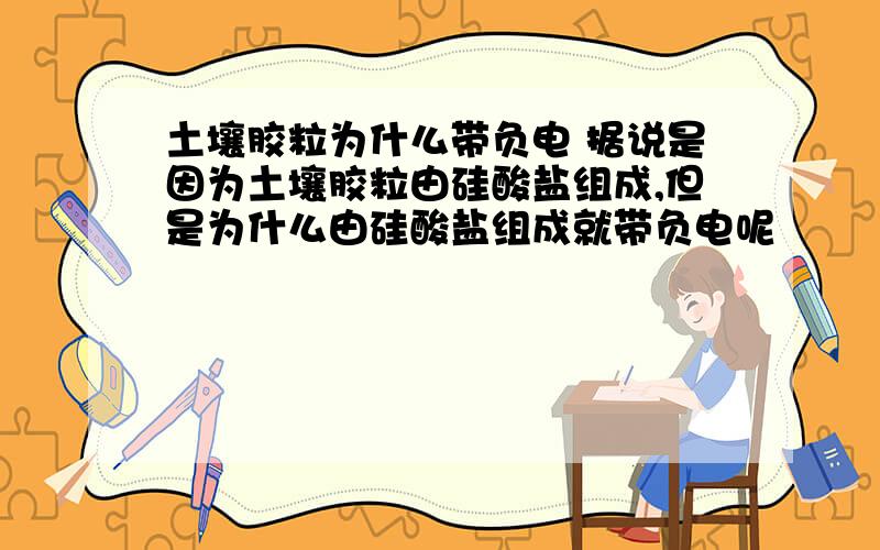 土壤胶粒为什么带负电 据说是因为土壤胶粒由硅酸盐组成,但是为什么由硅酸盐组成就带负电呢