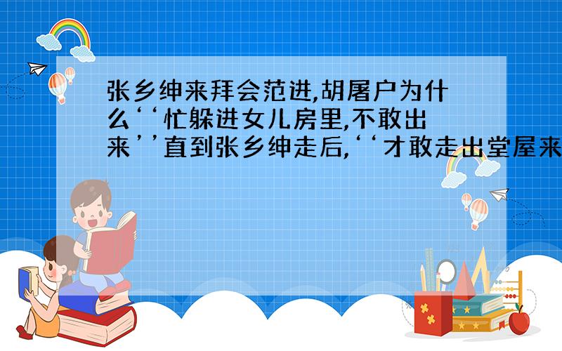 张乡绅来拜会范进,胡屠户为什么‘‘忙躲进女儿房里,不敢出来’’直到张乡绅走后,‘‘才敢走出堂屋来’