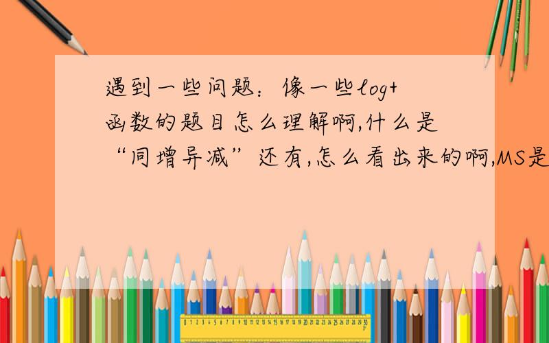 遇到一些问题：像一些log+函数的题目怎么理解啊,什么是“同增异减”还有,怎么看出来的啊,MS是分子、分母要化出来的,像