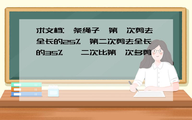 求文档:一条绳子,第一次剪去全长的25%,第二次剪去全长的35%,笫二次比第一次多剪