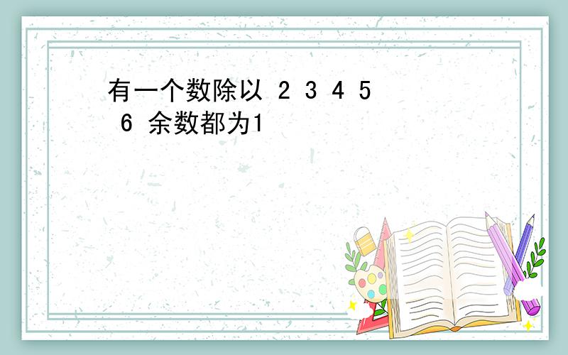 有一个数除以 2 3 4 5 6 余数都为1