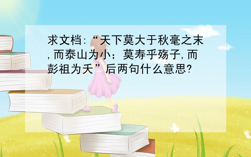 求文档:“天下莫大于秋毫之末,而泰山为小；莫寿乎殇子,而彭祖为夭”后两句什么意思?