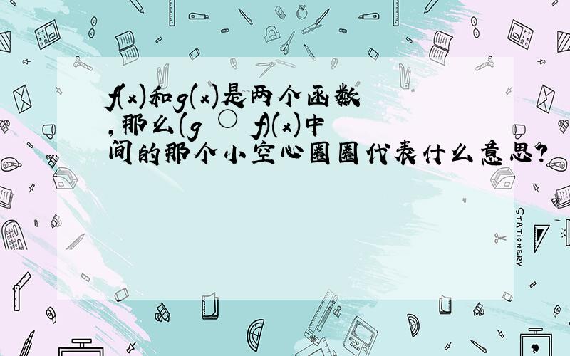 f(x)和g(x)是两个函数,那么(g ○ f)(x)中间的那个小空心圈圈代表什么意思?