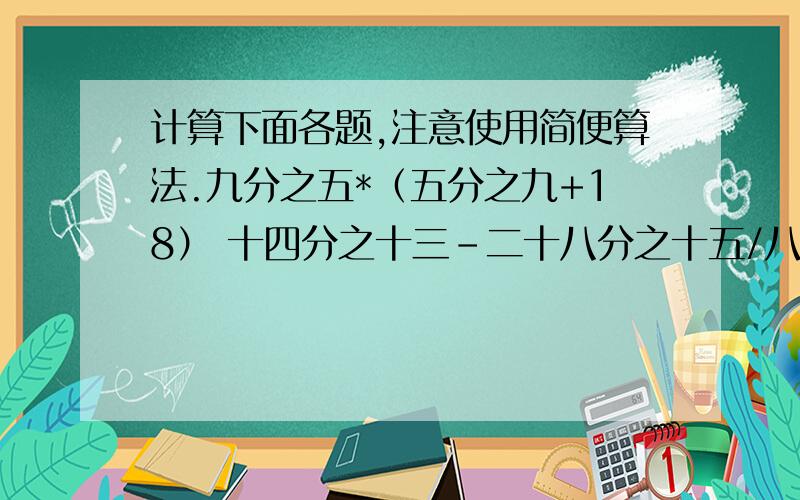 计算下面各题,注意使用简便算法.九分之五*（五分之九+18） 十四分之十三-二十八分之十五/八分之五