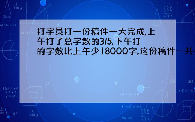 打字员打一份稿件一天完成,上午打了总字数的3/5,下午打的字数比上午少18000字,这份稿件一共有多少字