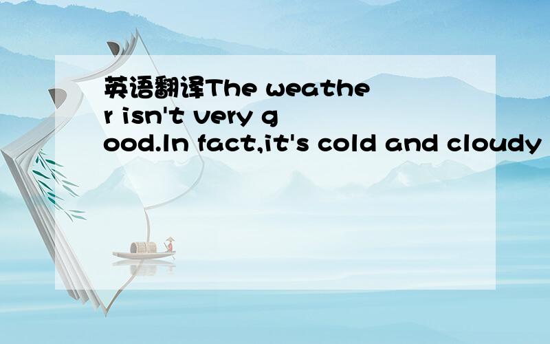 英语翻译The weather isn't very good.ln fact,it's cold and cloudy