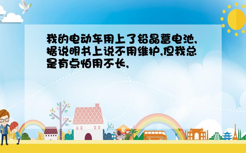 我的电动车用上了铅晶蓄电池,据说明书上说不用维护,但我总是有点怕用不长,