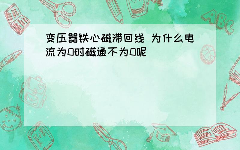 变压器铁心磁滞回线 为什么电流为0时磁通不为0呢