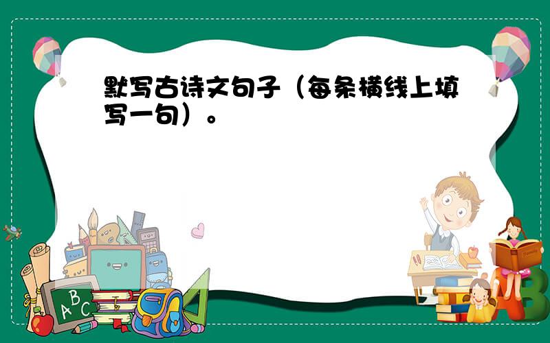 默写古诗文句子（每条横线上填写一句）。