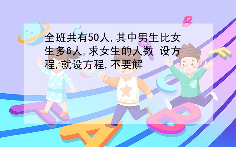 全班共有50人,其中男生比女生多6人,求女生的人数 设方程,就设方程,不要解