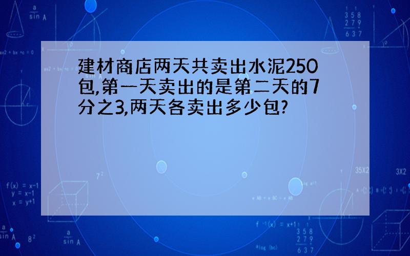 建材商店两天共卖出水泥250包,第一天卖出的是第二天的7分之3,两天各卖出多少包?