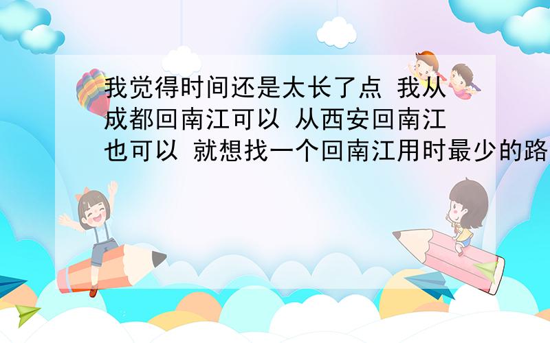 我觉得时间还是太长了点 我从成都回南江可以 从西安回南江也可以 就想找一个回南江用时最少的路线