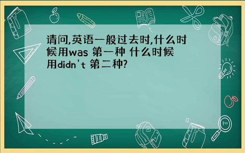 请问,英语一般过去时,什么时候用was 第一种 什么时候用didn't 第二种?