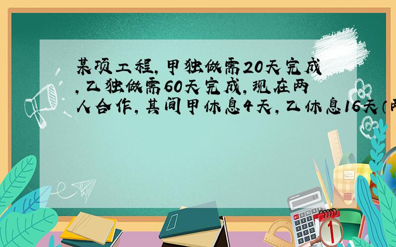 某项工程,甲独做需20天完成,乙独做需60天完成,现在两人合作,其间甲休息4天,乙休息16天（两队不在同一天休息）,求从