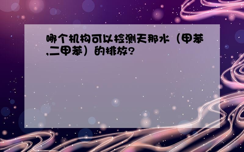 哪个机构可以检测天那水（甲苯,二甲苯）的排放?