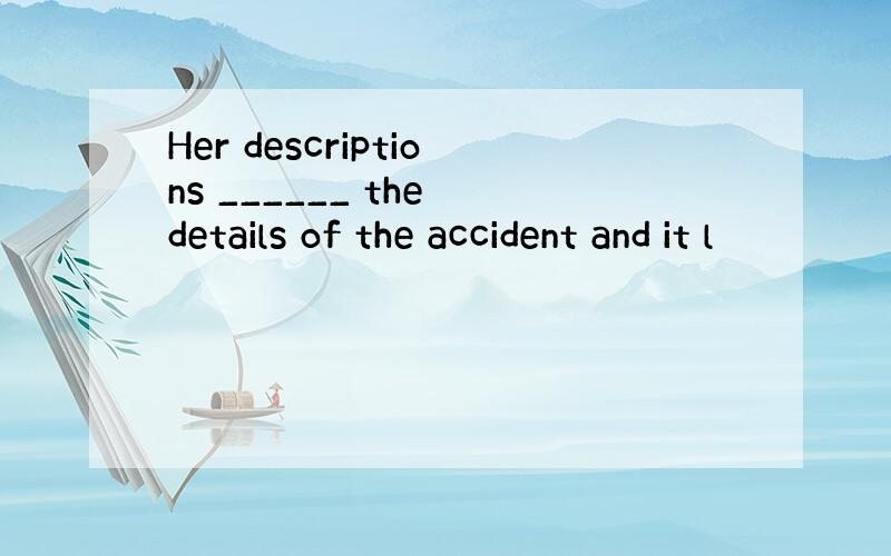 Her descriptions ______ the details of the accident and it l