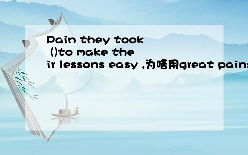 Pain they took ()to make their lessons easy ,为啥用great pains