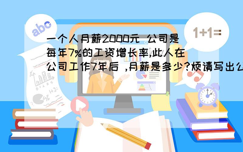 一个人月薪2000元 公司是每年7%的工资增长率,此人在公司工作7年后 ,月薪是多少?烦请写出公式