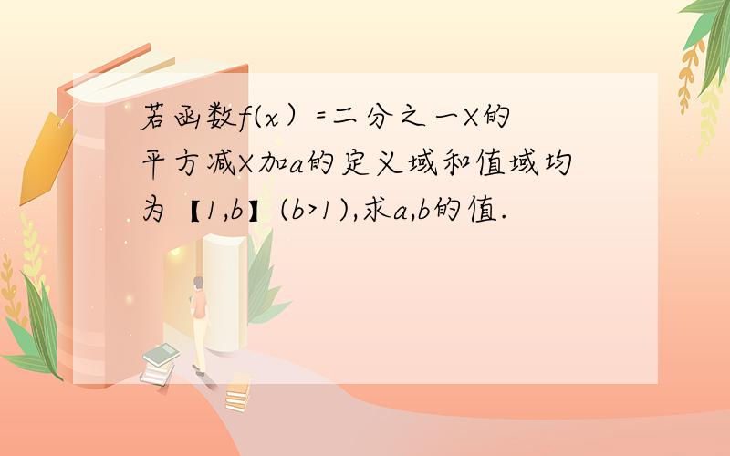 若函数f(x）=二分之一X的平方减X加a的定义域和值域均为【1,b】(b>1),求a,b的值.