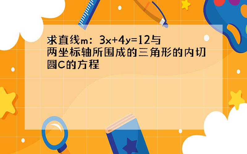 求直线m：3x+4y=12与两坐标轴所围成的三角形的内切圆C的方程