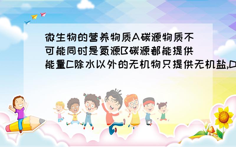 微生物的营养物质A碳源物质不可能同时是氮源B碳源都能提供能量C除水以外的无机物只提供无机盐,D无机氮源能提供能量上面哪个