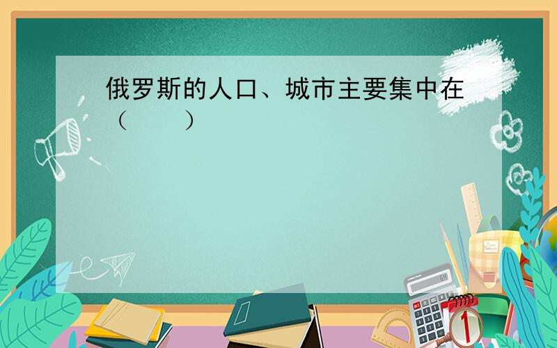 俄罗斯的人口、城市主要集中在（　　）