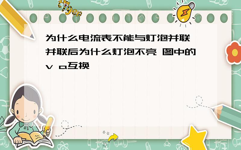 为什么电流表不能与灯泡并联 并联后为什么灯泡不亮 图中的v a互换