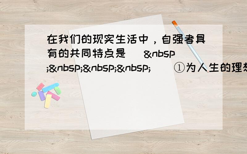 在我们的现实生活中，自强者具有的共同特点是 [     ] ①为人生的理想执着追