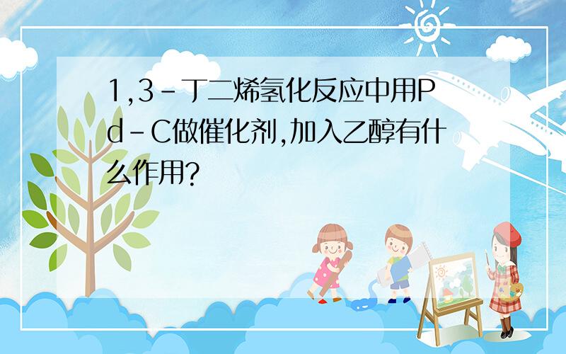 1,3-丁二烯氢化反应中用Pd-C做催化剂,加入乙醇有什么作用?