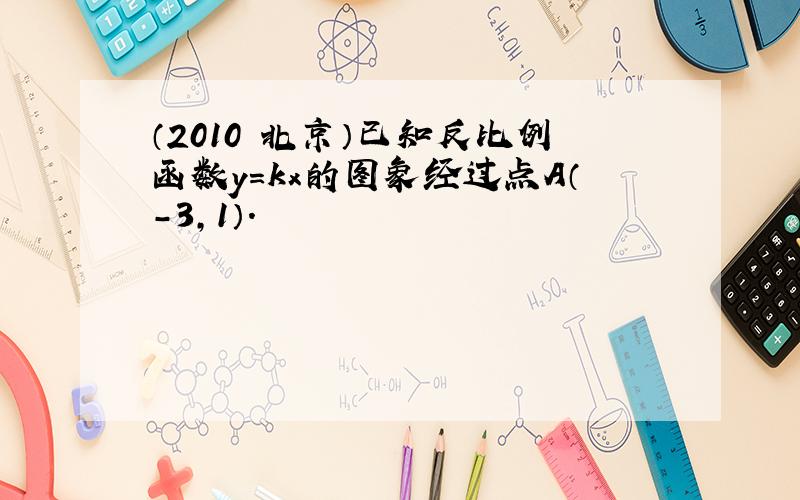 （2010•北京）已知反比例函数y=kx的图象经过点A（-3，1）．