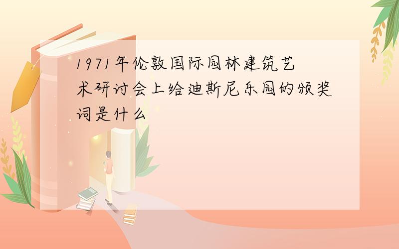 1971年伦敦国际园林建筑艺术研讨会上给迪斯尼乐园的颁奖词是什么