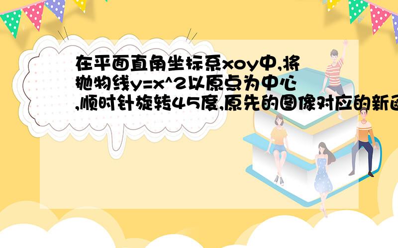 在平面直角坐标系xoy中,将抛物线y=x^2以原点为中心,顺时针旋转45度,原先的图像对应的新函数是什么?