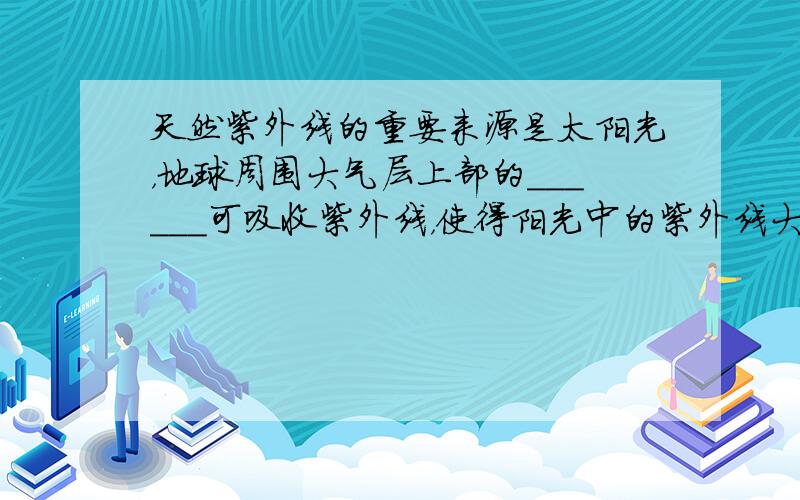 天然紫外线的重要来源是太阳光，地球周围大气层上部的______可吸收紫外线，使得阳光中的紫外线大部分不能到达地面，但目前