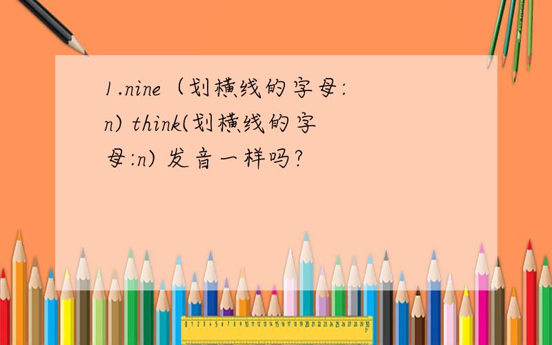 1.nine（划横线的字母:n) think(划横线的字母:n) 发音一样吗?