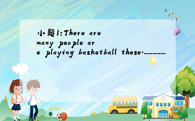 小题1:There are many people are playing basketball these._____