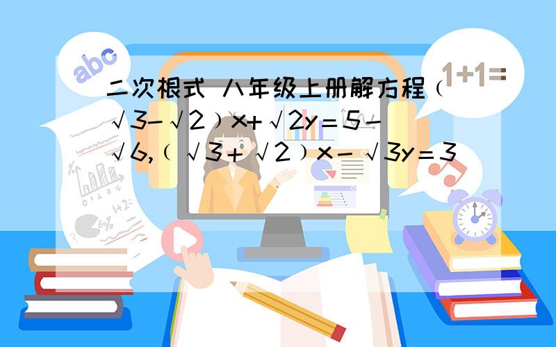 二次根式 八年级上册解方程﹙√3-√2﹚x+√2y＝5－√6,﹙√3＋√2﹚x－√3y＝3