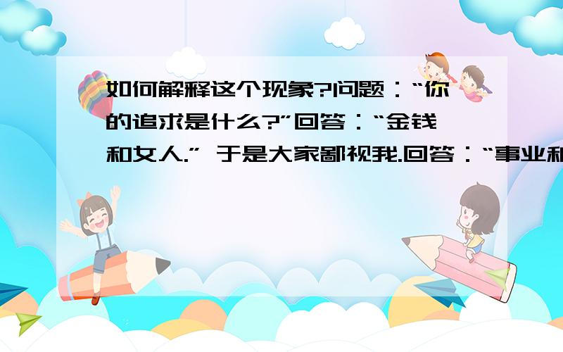 如何解释这个现象?问题：“你的追求是什么?”回答：“金钱和女人.” 于是大家鄙视我.回答：“事业和爱情.” 于是大家羡慕