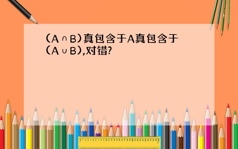 (A∩B)真包含于A真包含于(A∪B),对错?