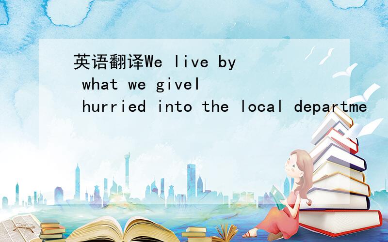 英语翻译We live by what we giveI hurried into the local departme