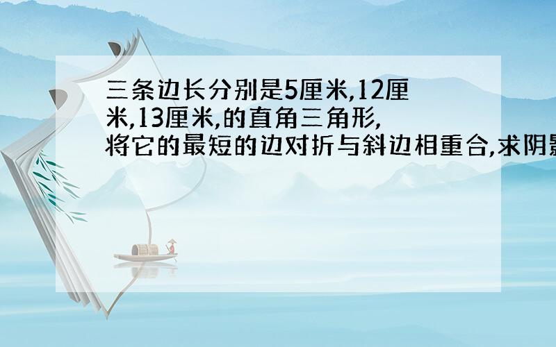 三条边长分别是5厘米,12厘米,13厘米,的直角三角形,将它的最短的边对折与斜边相重合,求阴影面积