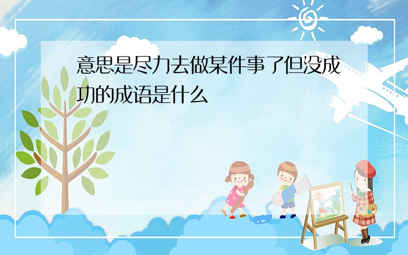 意思是尽力去做某件事了但没成功的成语是什么