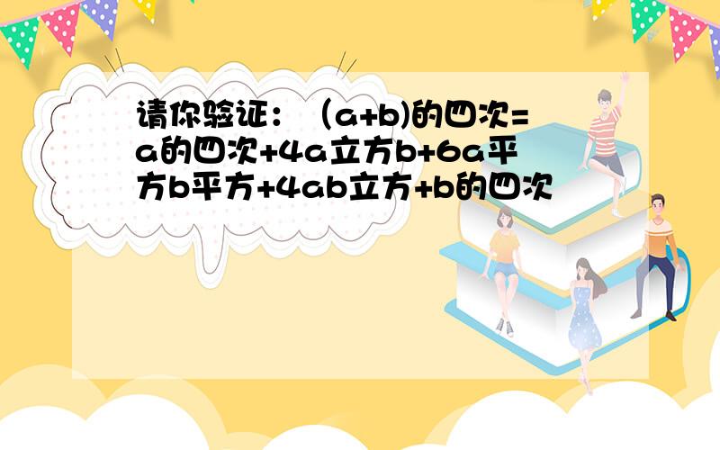 请你验证：（a+b)的四次=a的四次+4a立方b+6a平方b平方+4ab立方+b的四次