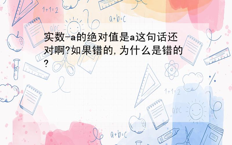 实数-a的绝对值是a这句话还对啊?如果错的,为什么是错的?