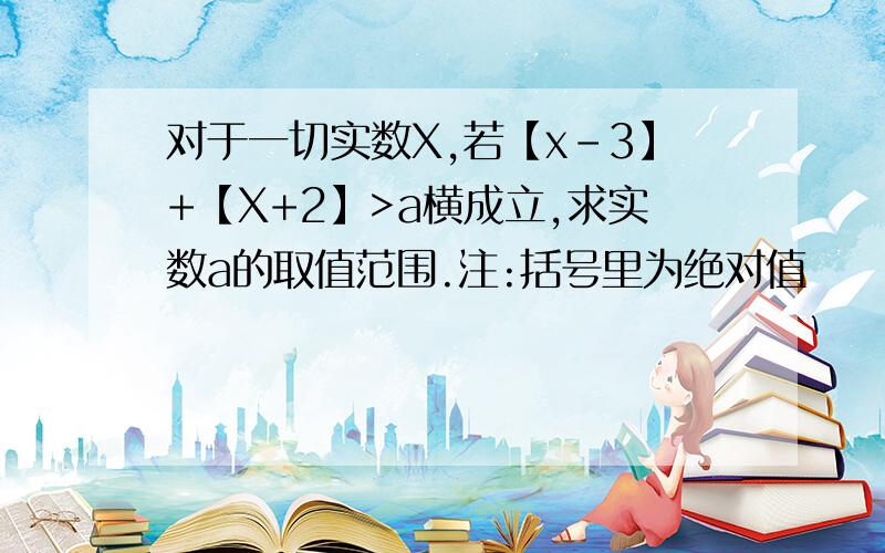 对于一切实数X,若【x-3】+【X+2】>a横成立,求实数a的取值范围.注:括号里为绝对值